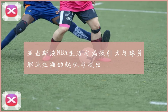 亚当斯谈NBA生活方式吸引力与球员职业生涯的起伏与淡出