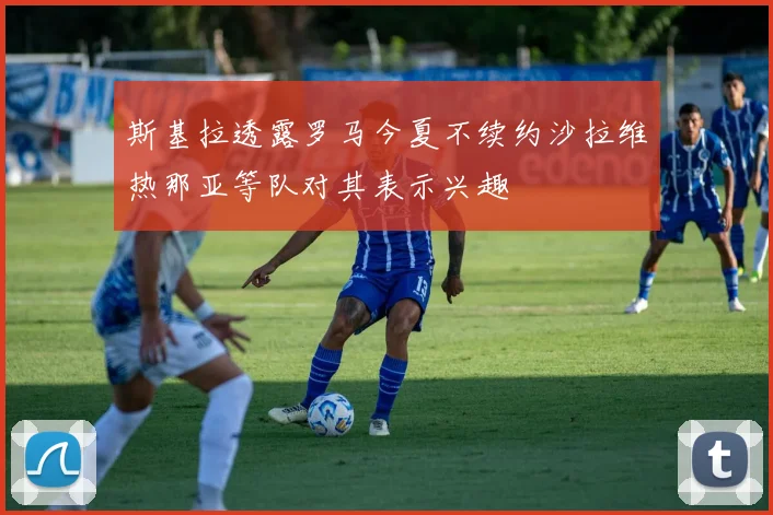 斯基拉透露罗马今夏不续约沙拉维热那亚等队对其表示兴趣