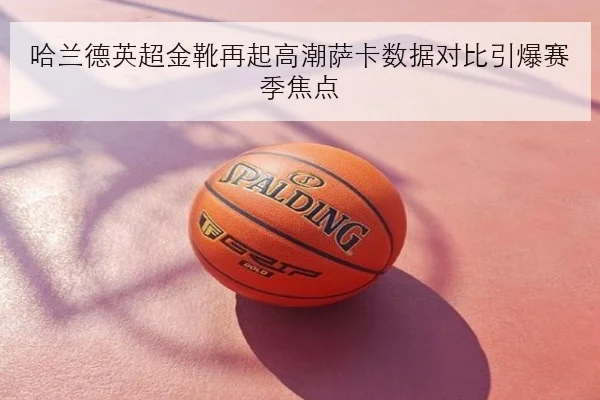 哈兰德英超金靴再起高潮萨卡数据对比引爆赛季焦点